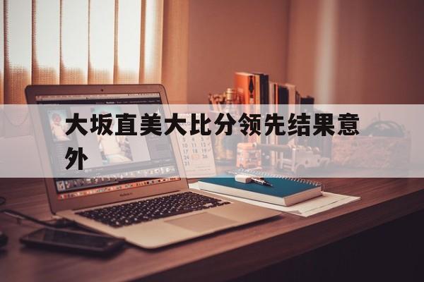 大坂直美大比分领先结果意外的简单介绍 大坂直美大比分领先结果意外的简单介绍