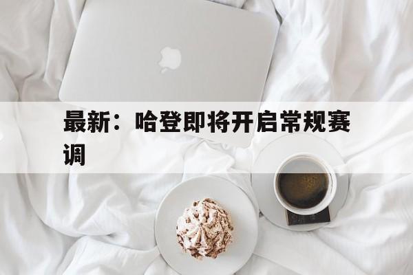 最新：哈登即将开启常规赛调(美媒哈登本赛季常规赛不会再出战)|欢乐棋牌官网