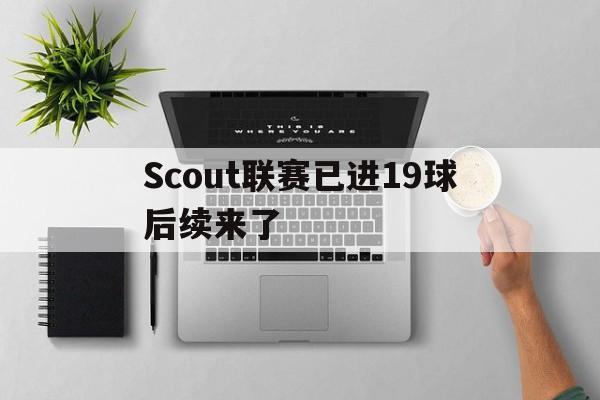 Scout联赛已进19球后续来了(Scout说LCK教练比LPL教练更好)|